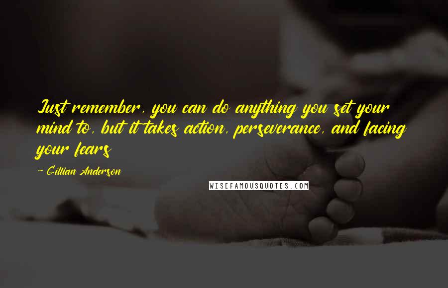 Gillian Anderson Quotes: Just remember, you can do anything you set your mind to, but it takes action, perseverance, and facing your fears