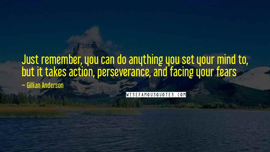 Gillian Anderson Quotes: Just remember, you can do anything you set your mind to, but it takes action, perseverance, and facing your fears