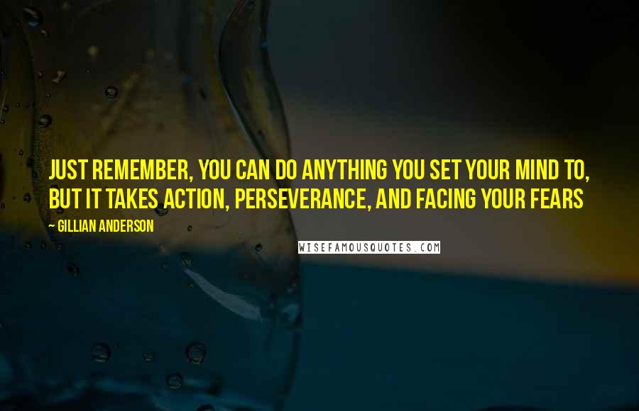 Gillian Anderson Quotes: Just remember, you can do anything you set your mind to, but it takes action, perseverance, and facing your fears