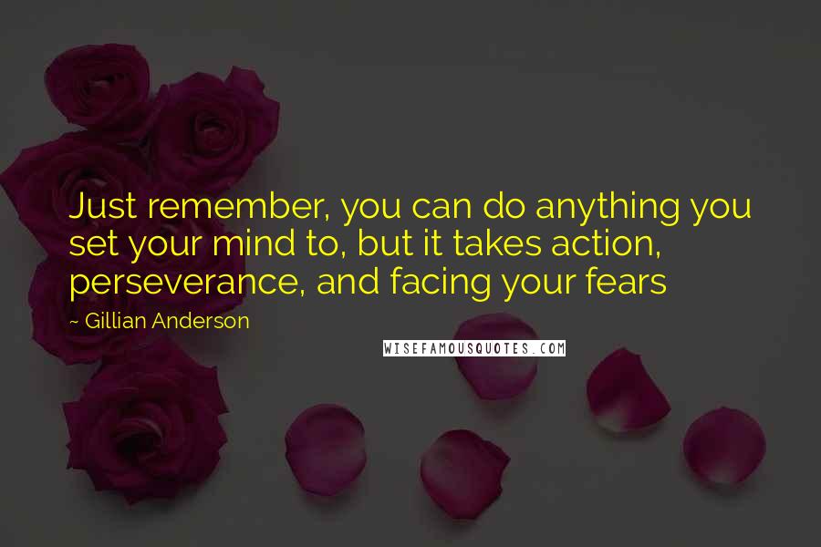 Gillian Anderson Quotes: Just remember, you can do anything you set your mind to, but it takes action, perseverance, and facing your fears