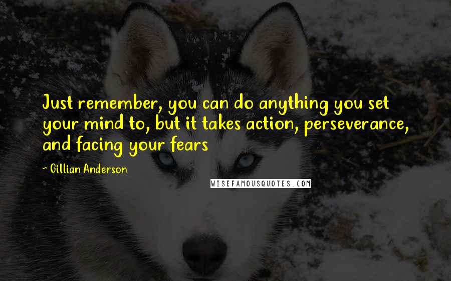 Gillian Anderson Quotes: Just remember, you can do anything you set your mind to, but it takes action, perseverance, and facing your fears