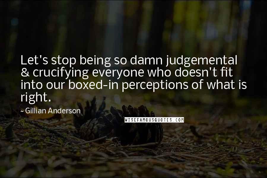 Gillian Anderson Quotes: Let's stop being so damn judgemental & crucifying everyone who doesn't fit into our boxed-in perceptions of what is right.