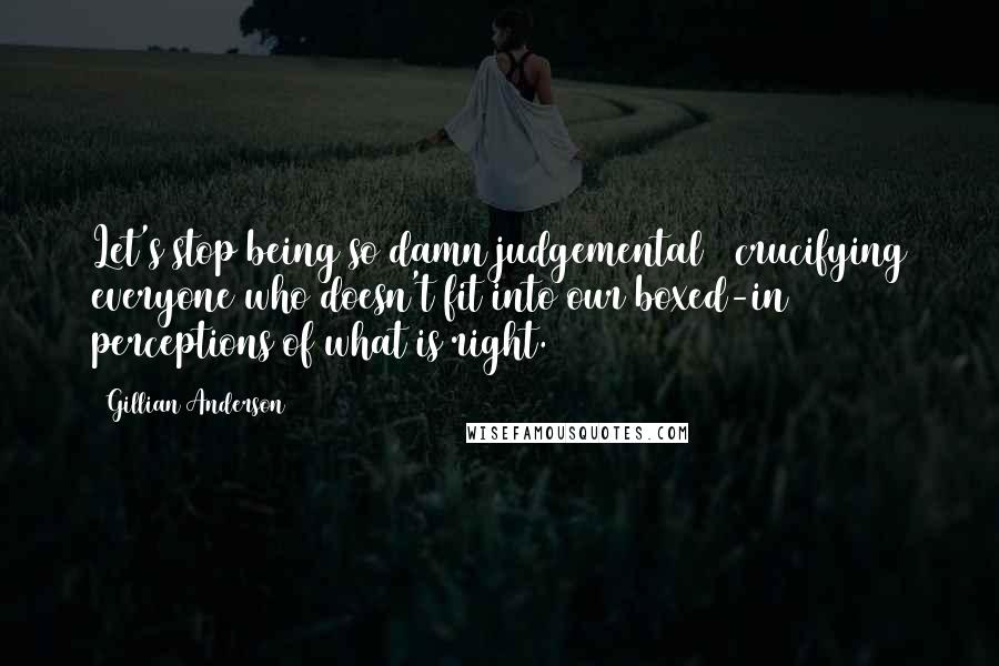 Gillian Anderson Quotes: Let's stop being so damn judgemental & crucifying everyone who doesn't fit into our boxed-in perceptions of what is right.