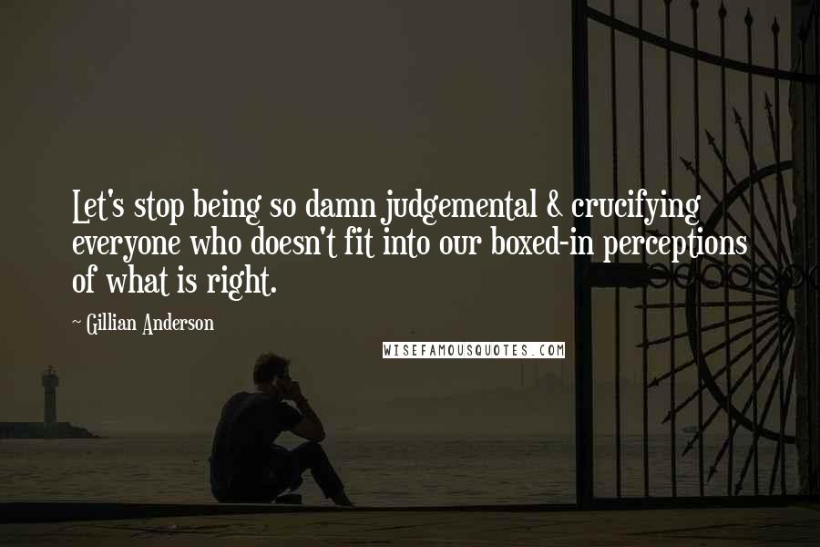 Gillian Anderson Quotes: Let's stop being so damn judgemental & crucifying everyone who doesn't fit into our boxed-in perceptions of what is right.