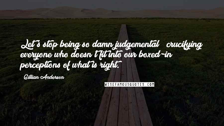 Gillian Anderson Quotes: Let's stop being so damn judgemental & crucifying everyone who doesn't fit into our boxed-in perceptions of what is right.