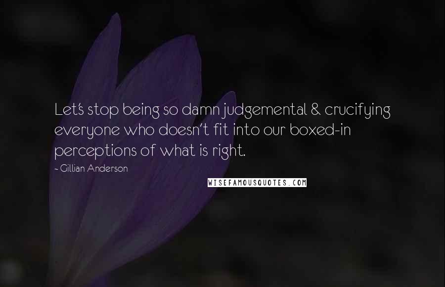 Gillian Anderson Quotes: Let's stop being so damn judgemental & crucifying everyone who doesn't fit into our boxed-in perceptions of what is right.