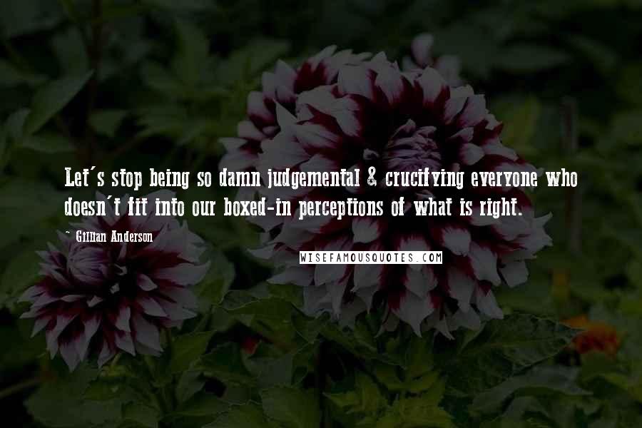 Gillian Anderson Quotes: Let's stop being so damn judgemental & crucifying everyone who doesn't fit into our boxed-in perceptions of what is right.