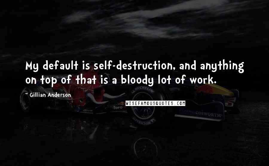 Gillian Anderson Quotes: My default is self-destruction, and anything on top of that is a bloody lot of work.