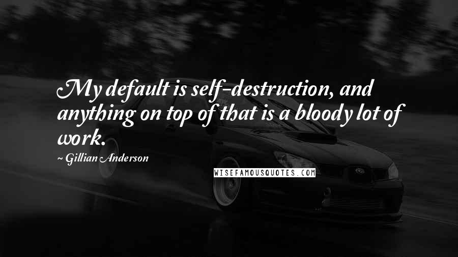 Gillian Anderson Quotes: My default is self-destruction, and anything on top of that is a bloody lot of work.