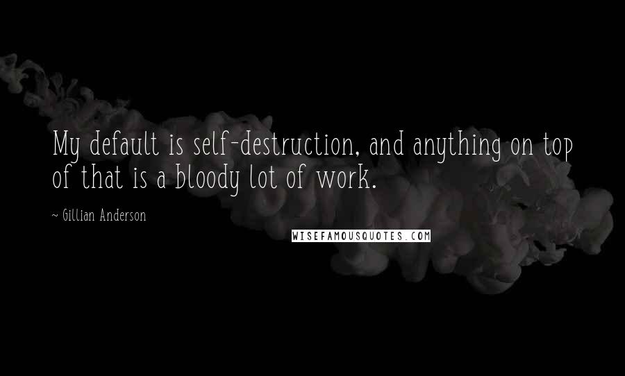 Gillian Anderson Quotes: My default is self-destruction, and anything on top of that is a bloody lot of work.