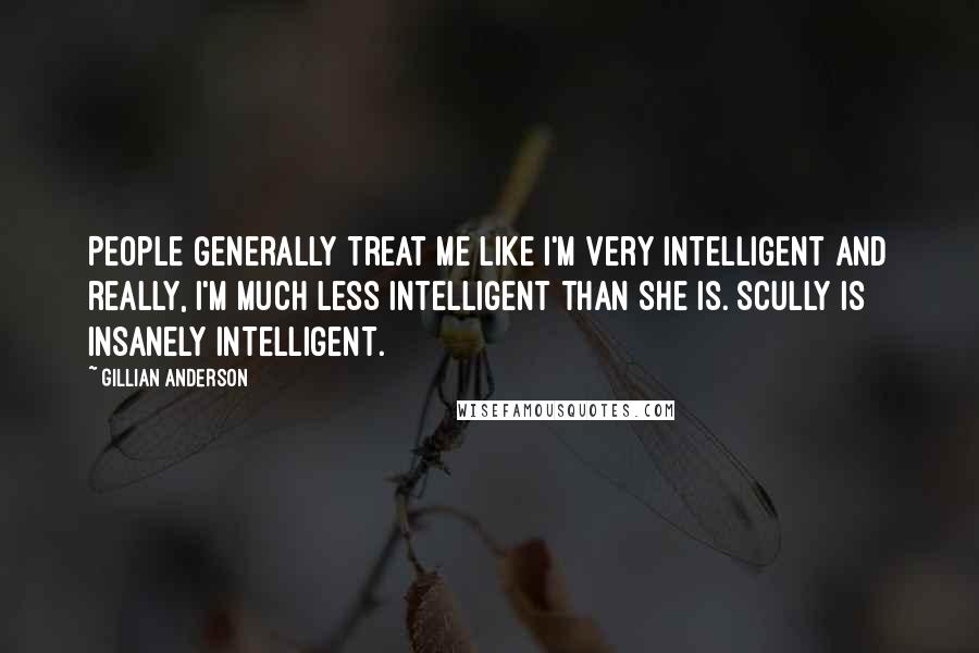 Gillian Anderson Quotes: People generally treat me like I'm very intelligent and really, I'm much less intelligent than she is. Scully is insanely intelligent.