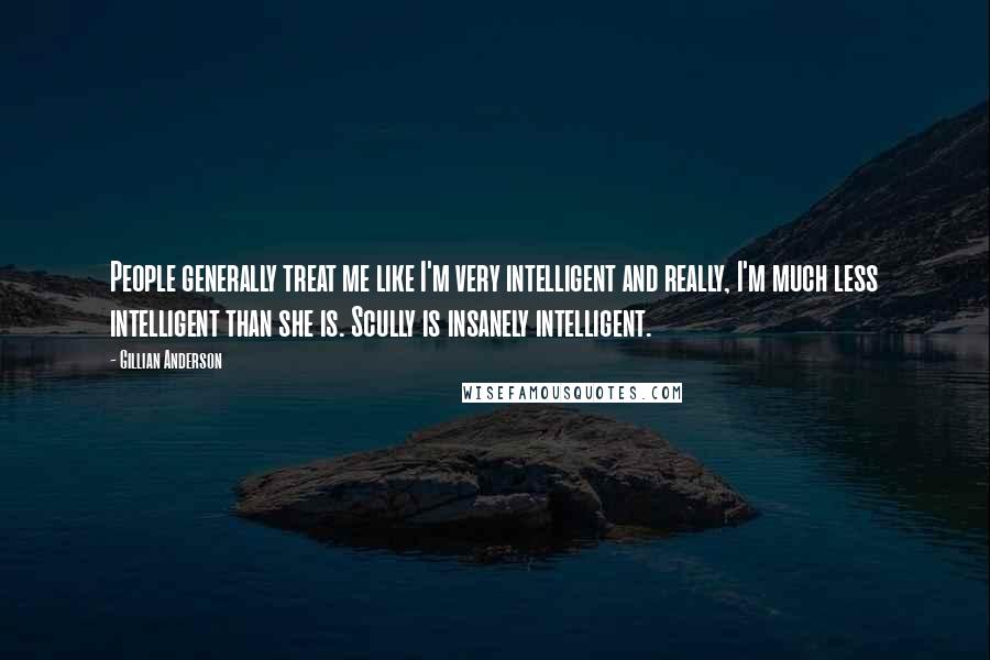 Gillian Anderson Quotes: People generally treat me like I'm very intelligent and really, I'm much less intelligent than she is. Scully is insanely intelligent.