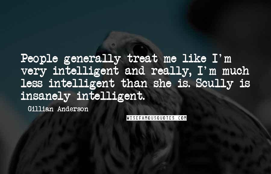 Gillian Anderson Quotes: People generally treat me like I'm very intelligent and really, I'm much less intelligent than she is. Scully is insanely intelligent.