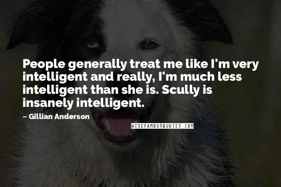 Gillian Anderson Quotes: People generally treat me like I'm very intelligent and really, I'm much less intelligent than she is. Scully is insanely intelligent.