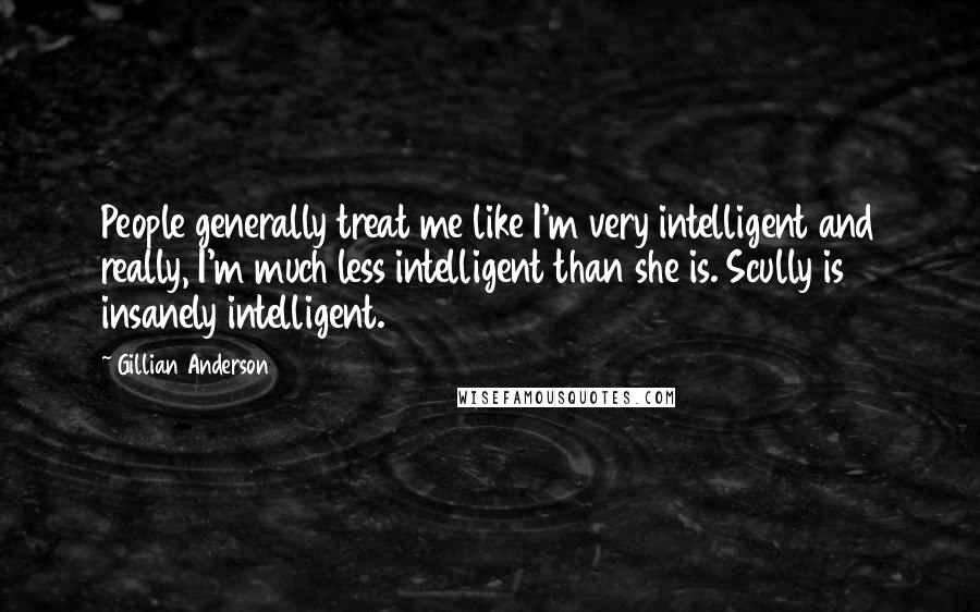 Gillian Anderson Quotes: People generally treat me like I'm very intelligent and really, I'm much less intelligent than she is. Scully is insanely intelligent.