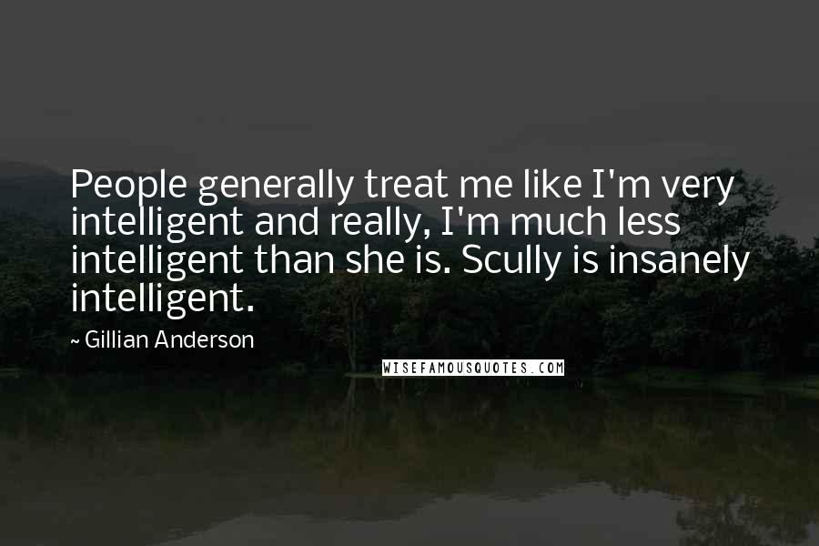 Gillian Anderson Quotes: People generally treat me like I'm very intelligent and really, I'm much less intelligent than she is. Scully is insanely intelligent.