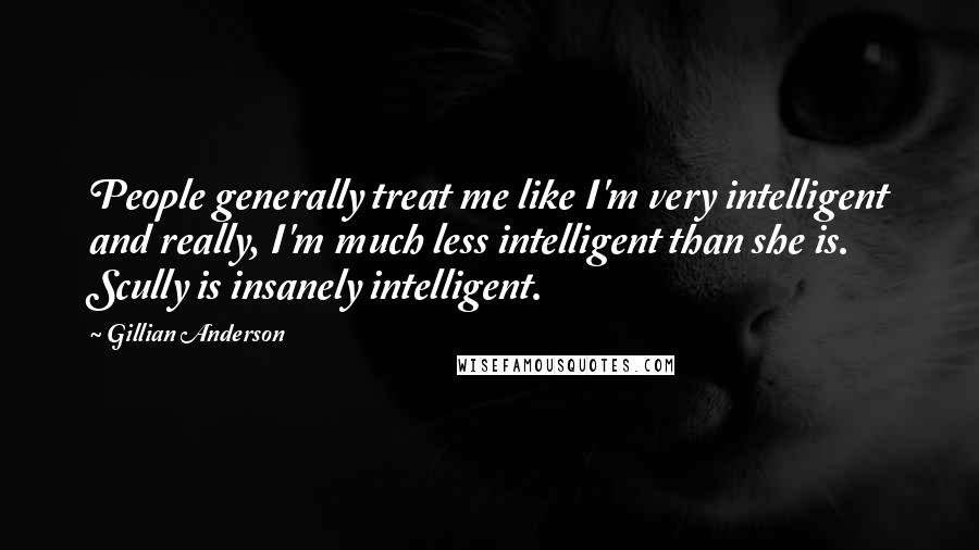 Gillian Anderson Quotes: People generally treat me like I'm very intelligent and really, I'm much less intelligent than she is. Scully is insanely intelligent.