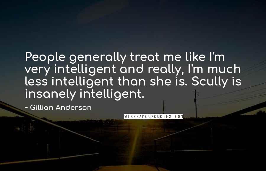 Gillian Anderson Quotes: People generally treat me like I'm very intelligent and really, I'm much less intelligent than she is. Scully is insanely intelligent.