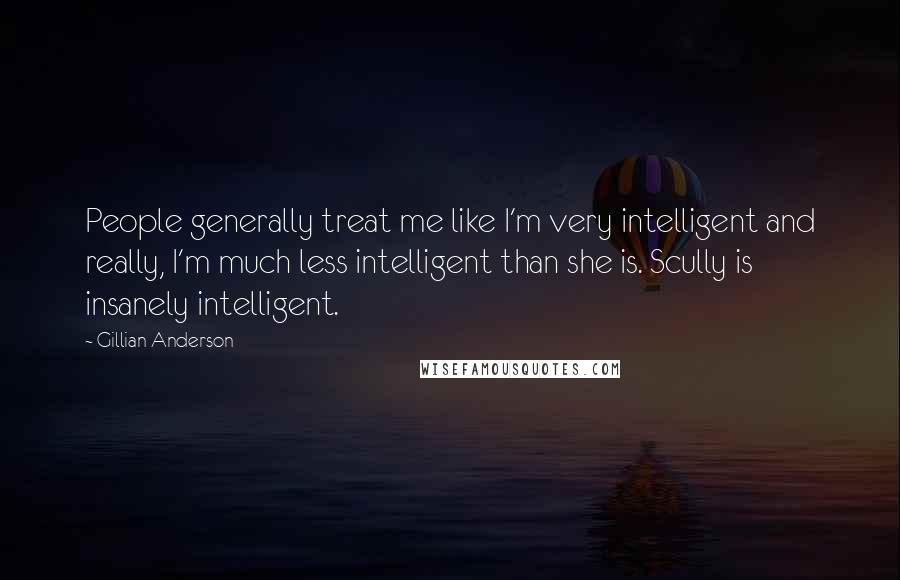 Gillian Anderson Quotes: People generally treat me like I'm very intelligent and really, I'm much less intelligent than she is. Scully is insanely intelligent.