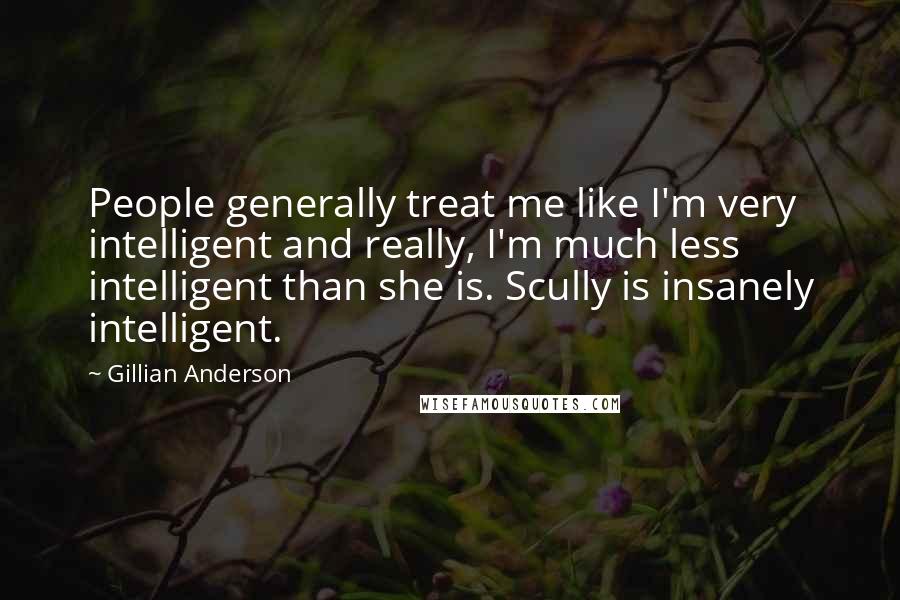 Gillian Anderson Quotes: People generally treat me like I'm very intelligent and really, I'm much less intelligent than she is. Scully is insanely intelligent.