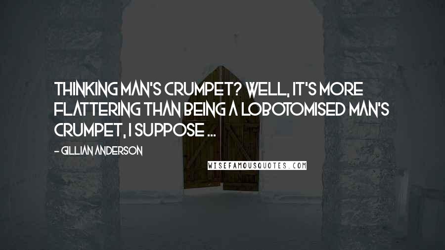 Gillian Anderson Quotes: Thinking man's crumpet? Well, it's more flattering than being a lobotomised man's crumpet, I suppose ...