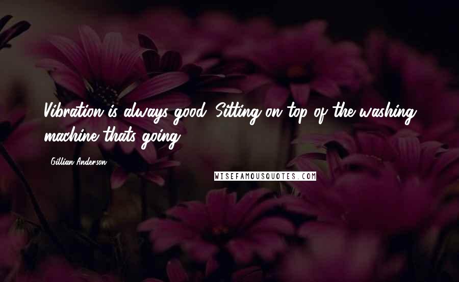 Gillian Anderson Quotes: Vibration is always good. Sitting on top of the washing machine thats going.