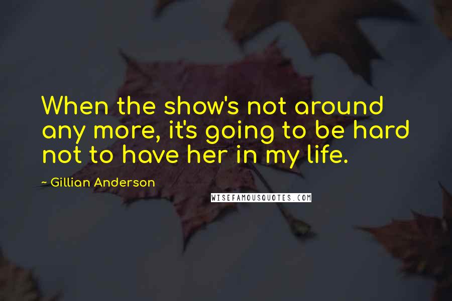Gillian Anderson Quotes: When the show's not around any more, it's going to be hard not to have her in my life.
