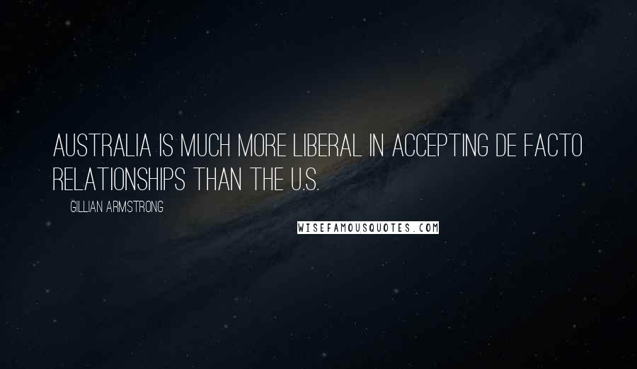 Gillian Armstrong Quotes: Australia is much more liberal in accepting de facto relationships than the U.S.