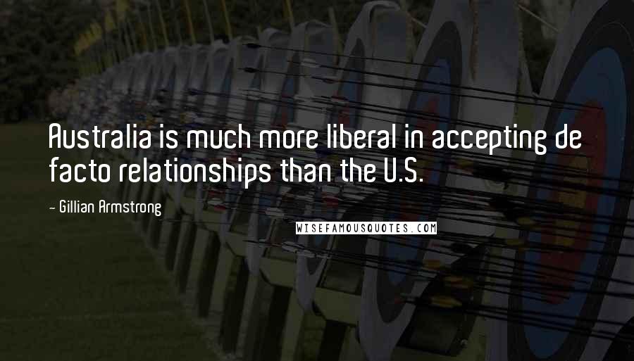 Gillian Armstrong Quotes: Australia is much more liberal in accepting de facto relationships than the U.S.