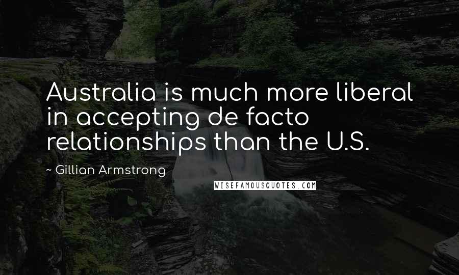 Gillian Armstrong Quotes: Australia is much more liberal in accepting de facto relationships than the U.S.