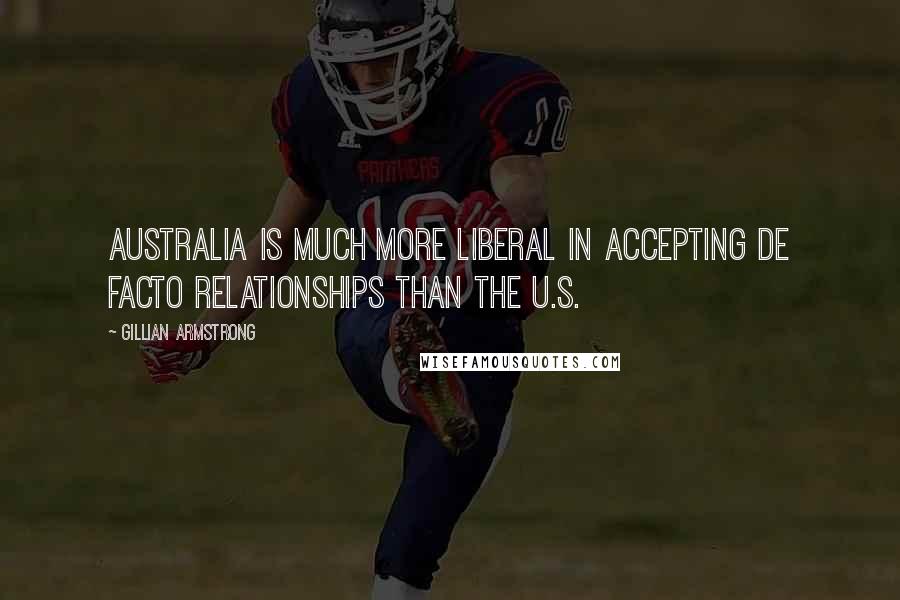 Gillian Armstrong Quotes: Australia is much more liberal in accepting de facto relationships than the U.S.