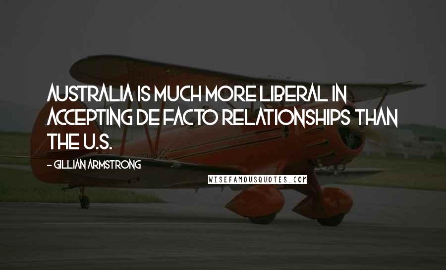 Gillian Armstrong Quotes: Australia is much more liberal in accepting de facto relationships than the U.S.