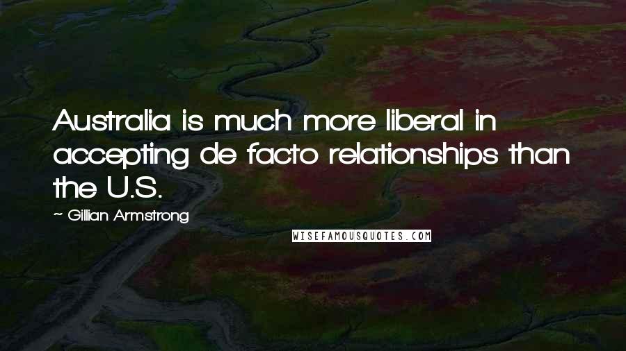 Gillian Armstrong Quotes: Australia is much more liberal in accepting de facto relationships than the U.S.