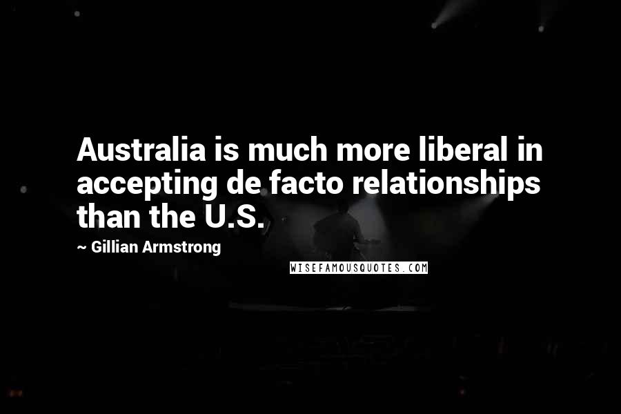 Gillian Armstrong Quotes: Australia is much more liberal in accepting de facto relationships than the U.S.