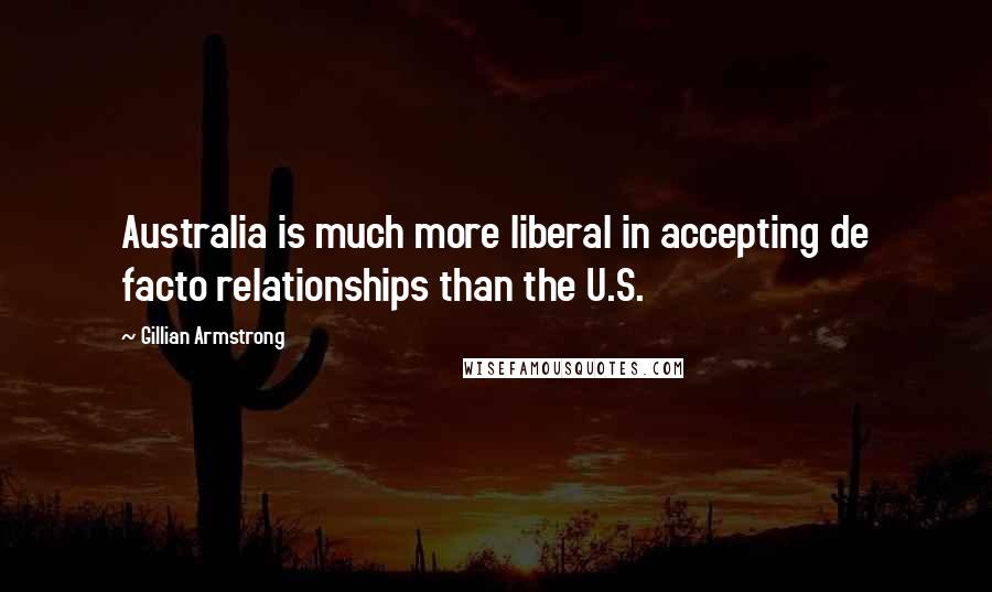 Gillian Armstrong Quotes: Australia is much more liberal in accepting de facto relationships than the U.S.