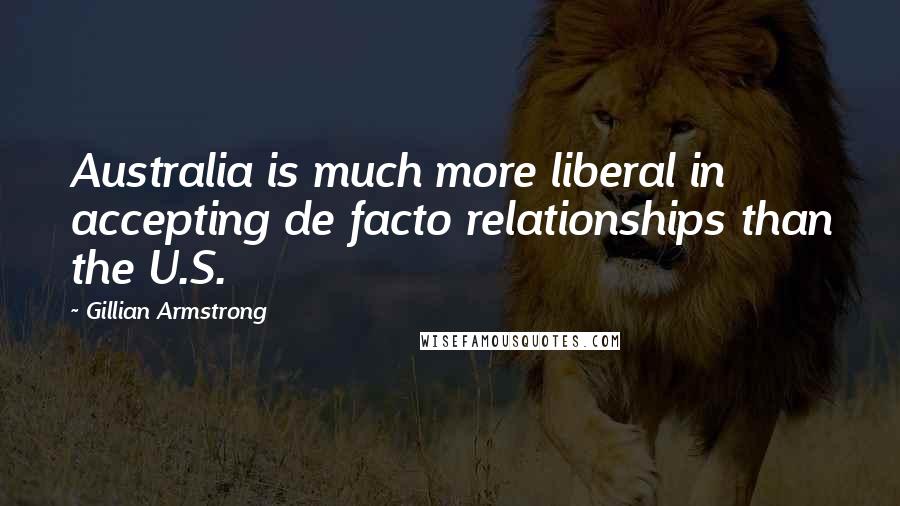 Gillian Armstrong Quotes: Australia is much more liberal in accepting de facto relationships than the U.S.