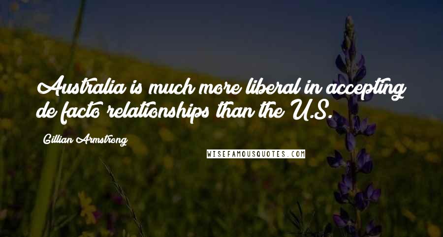 Gillian Armstrong Quotes: Australia is much more liberal in accepting de facto relationships than the U.S.