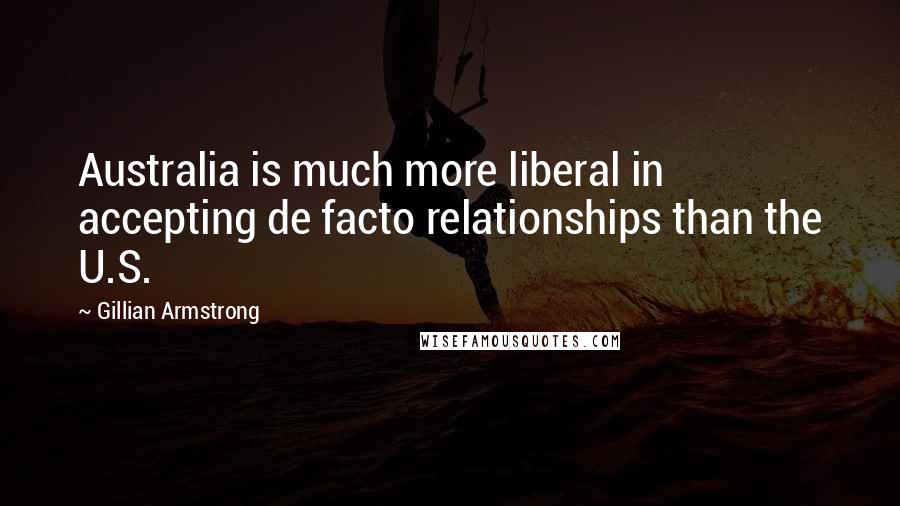 Gillian Armstrong Quotes: Australia is much more liberal in accepting de facto relationships than the U.S.