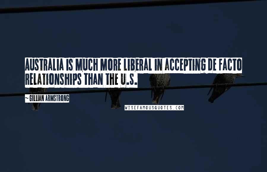 Gillian Armstrong Quotes: Australia is much more liberal in accepting de facto relationships than the U.S.