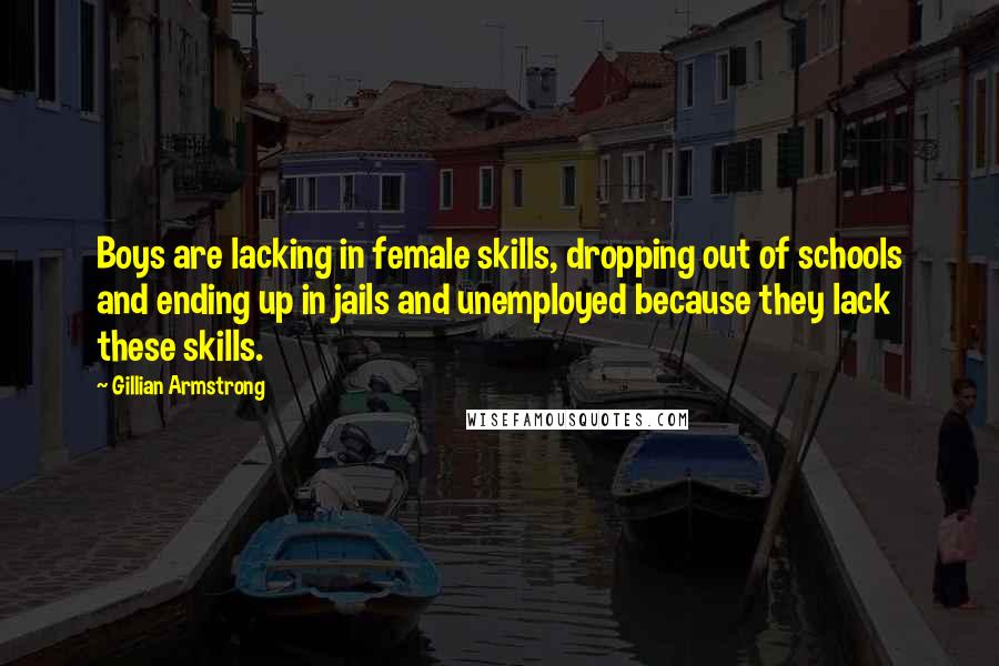 Gillian Armstrong Quotes: Boys are lacking in female skills, dropping out of schools and ending up in jails and unemployed because they lack these skills.