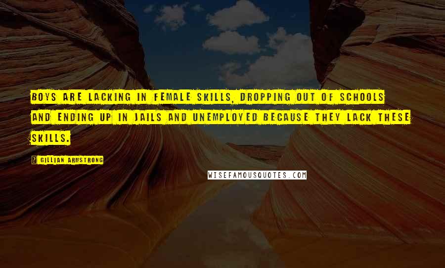 Gillian Armstrong Quotes: Boys are lacking in female skills, dropping out of schools and ending up in jails and unemployed because they lack these skills.