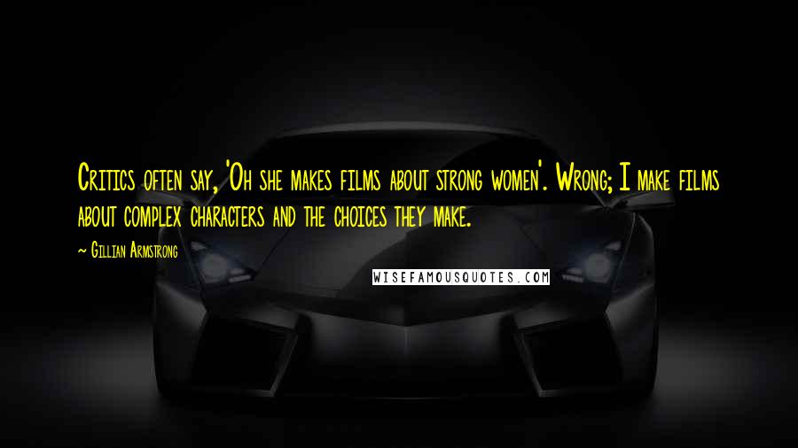 Gillian Armstrong Quotes: Critics often say, 'Oh she makes films about strong women'. Wrong; I make films about complex characters and the choices they make.