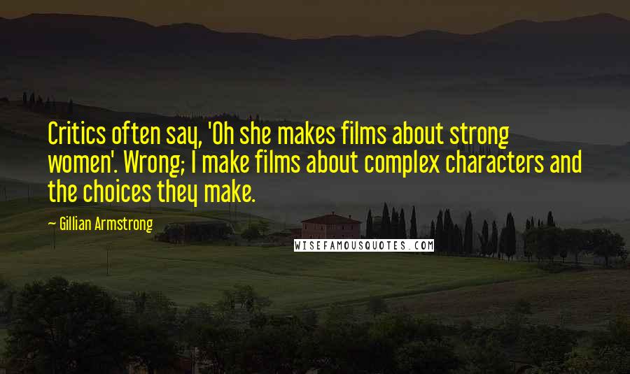 Gillian Armstrong Quotes: Critics often say, 'Oh she makes films about strong women'. Wrong; I make films about complex characters and the choices they make.