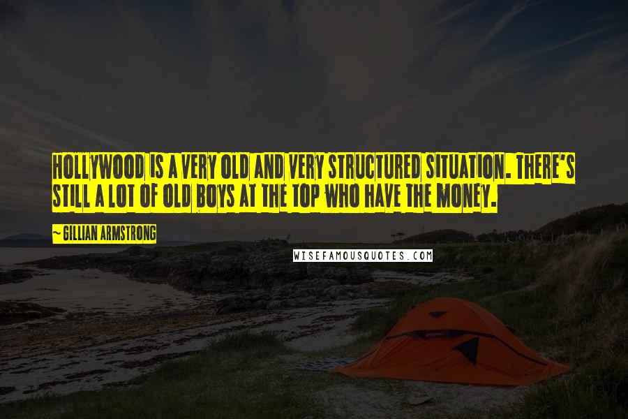Gillian Armstrong Quotes: Hollywood is a very old and very structured situation. There's still a lot of old boys at the top who have the money.