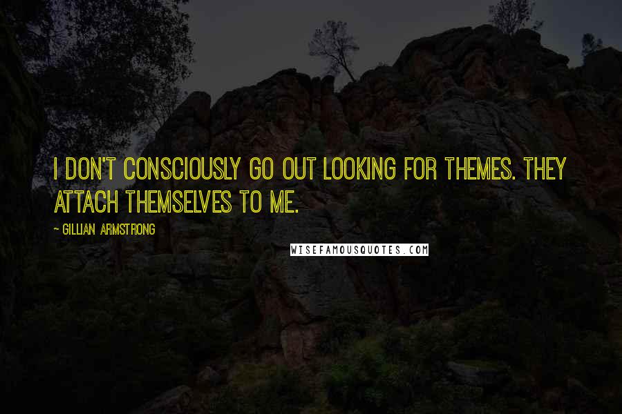 Gillian Armstrong Quotes: I don't consciously go out looking for themes. They attach themselves to me.