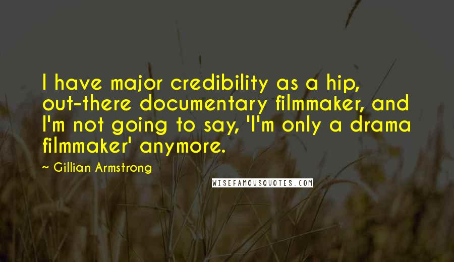 Gillian Armstrong Quotes: I have major credibility as a hip, out-there documentary filmmaker, and I'm not going to say, 'I'm only a drama filmmaker' anymore.