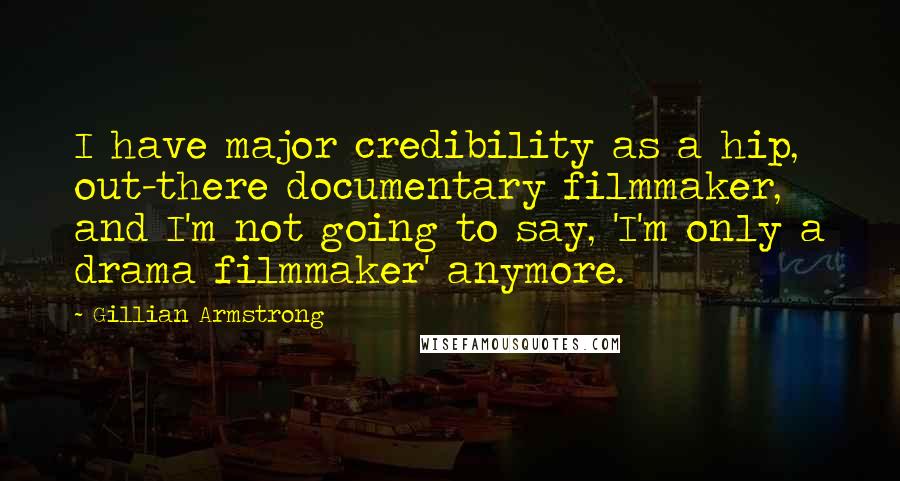 Gillian Armstrong Quotes: I have major credibility as a hip, out-there documentary filmmaker, and I'm not going to say, 'I'm only a drama filmmaker' anymore.