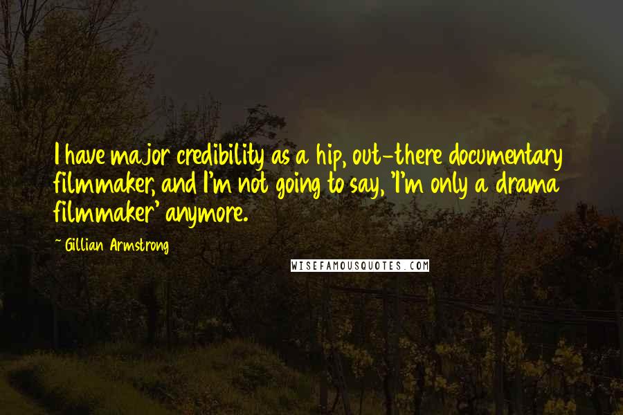 Gillian Armstrong Quotes: I have major credibility as a hip, out-there documentary filmmaker, and I'm not going to say, 'I'm only a drama filmmaker' anymore.