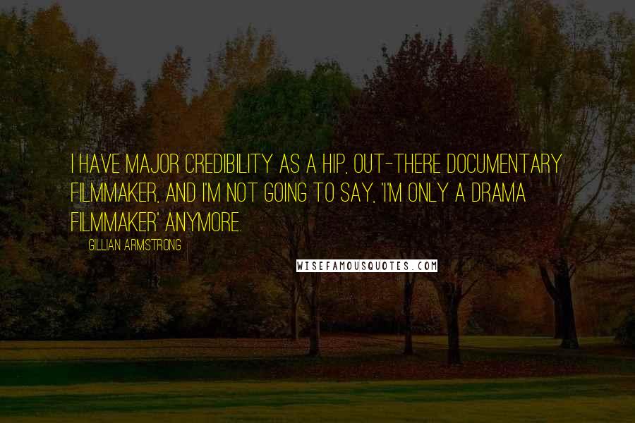 Gillian Armstrong Quotes: I have major credibility as a hip, out-there documentary filmmaker, and I'm not going to say, 'I'm only a drama filmmaker' anymore.
