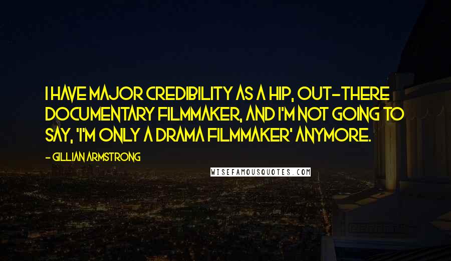 Gillian Armstrong Quotes: I have major credibility as a hip, out-there documentary filmmaker, and I'm not going to say, 'I'm only a drama filmmaker' anymore.